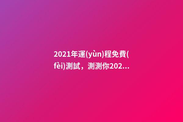 2021年運(yùn)程免費(fèi)測試，測測你2021年你將走什么運(yùn) 2021運(yùn)勢測算免費(fèi)，山錚老師獨(dú)家的2021年生肖運(yùn)勢是怎么測算的？-第1張-觀點(diǎn)-玄機(jī)派